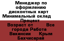 Менеджер по оформлению дисконтных карт  › Минимальный оклад ­ 20 000 › Процент ­ 20 › Возраст от ­ 20 - Все города Работа » Вакансии   . Крым,Бахчисарай